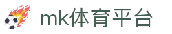 MK体育平台 - 专业足球赛事实时直播入口